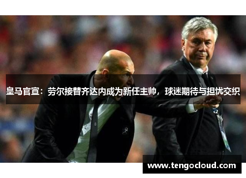 皇马官宣：劳尔接替齐达内成为新任主帅，球迷期待与担忧交织