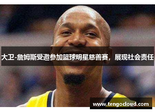 大卫-詹姆斯受邀参加篮球明星慈善赛，展现社会责任