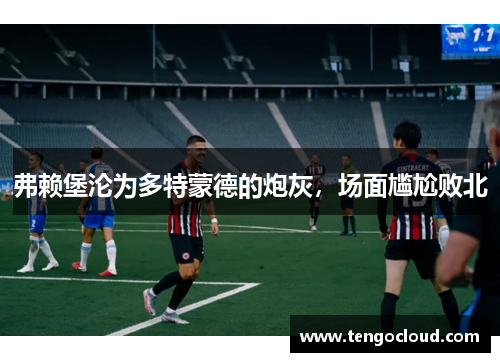 弗赖堡沦为多特蒙德的炮灰，场面尴尬败北