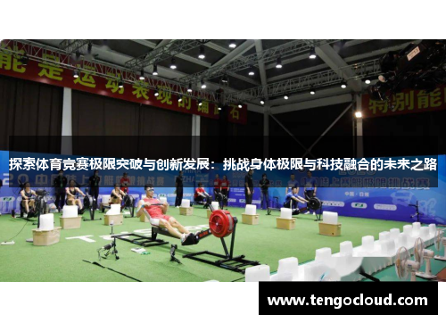 探索体育竞赛极限突破与创新发展：挑战身体极限与科技融合的未来之路