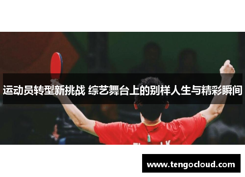 运动员转型新挑战 综艺舞台上的别样人生与精彩瞬间