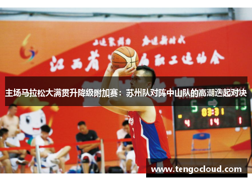 主场马拉松大满贯升降级附加赛：苏州队对阵中山队的高潮迭起对决