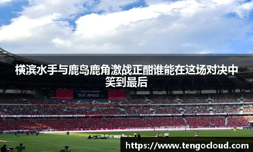 横滨水手与鹿岛鹿角激战正酣谁能在这场对决中笑到最后