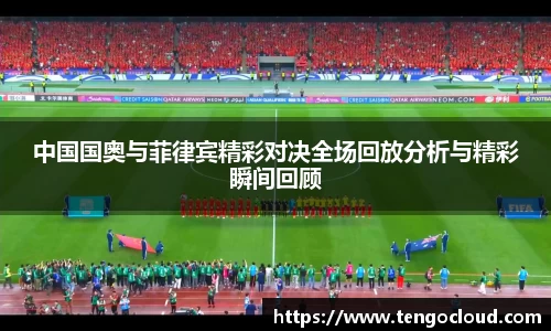 中国国奥与菲律宾精彩对决全场回放分析与精彩瞬间回顾
